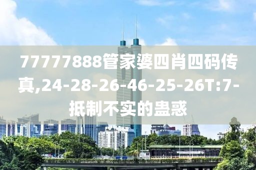 77777888管家婆四肖四码传真,24-28-26-46-25-26T:7-抵制不实的蛊惑