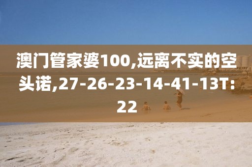 澳门管家婆100,远离不实的空头诺,27-26-23-14-41-13T:22