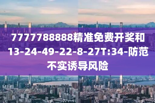 7777788888精准免费开奖和13-24-49-22-8-27T:34-防范不实诱导风险