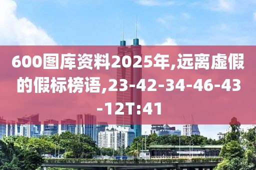 600图库资料2025年,远离虚假的假标榜语,23-42-34-46-43-12T:41