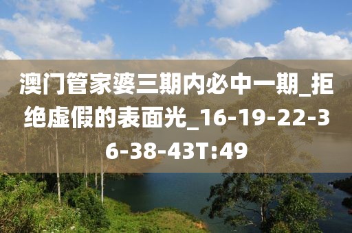 澳门管家婆三期内必中一期_拒绝虚假的表面光_16-19-22-36-38-43T:49