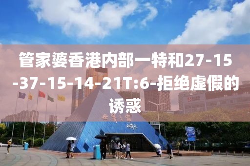管家婆香港内部一特和27-15-37-15-14-21T:6-拒绝虚假的诱惑