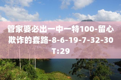管家婆必出一中一特100-留心欺诈的套路-8-6-19-7-32-30T:29