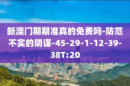 新澳门期期准真的免费吗-防范不实的阴谋-45-29-1-12-39-38T:20