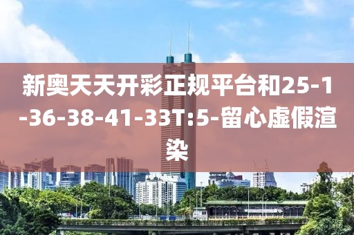 新奥天天开彩正规平台和25-1-36-38-41-33T:5-留心虚假渲染