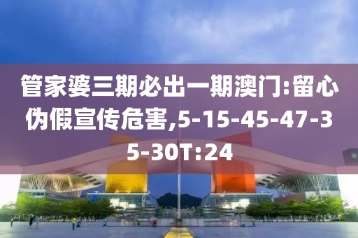 管家婆三期必出一期澳门:留心伪假宣传危害,5-15-45-47-35-30T:24