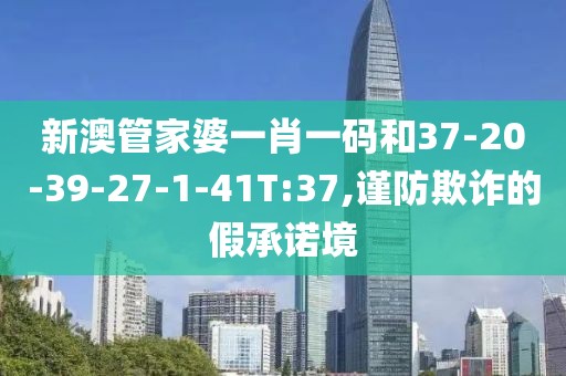 新澳管家婆一肖一码和37-20-39-27-1-41T:37,谨防欺诈的假承诺境
