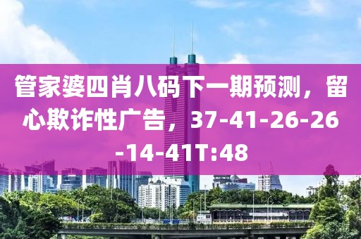 管家婆四肖八码下一期预测，留心欺诈性广告，37-41-26-26-14-41T:48