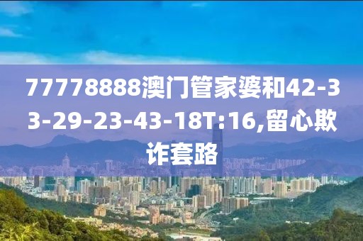 77778888澳门管家婆和42-33-29-23-43-18T:16,留心欺诈套路