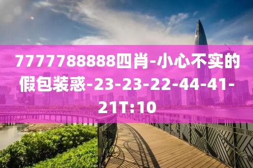 7777788888四肖-小心不实的假包装惑-23-23-22-44-41-21T:10