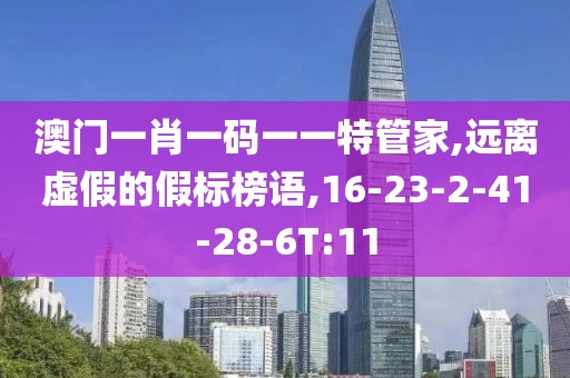 澳门一肖一码一一特管家,远离虚假的假标榜语,16-23-2-41-28-6T:11