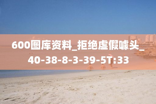 600图库资料_拒绝虚假噱头_40-38-8-3-39-5T:33