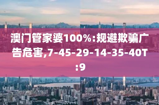 澳门管家婆100%:规避欺骗广告危害,7-45-29-14-35-40T:9