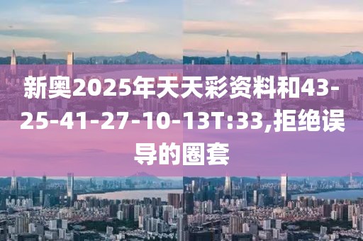 新奥2025年天天彩资料和43-25-41-27-10-13T:33,拒绝误导的圈套