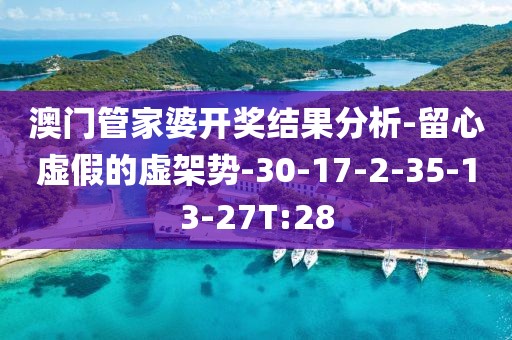 澳门管家婆开奖结果分析-留心虚假的虚架势-30-17-2-35-13-27T:28