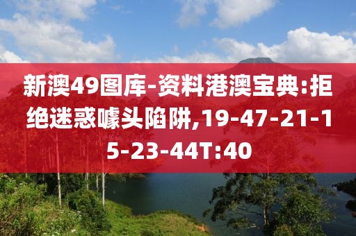 新澳49图库-资料港澳宝典:拒绝迷惑噱头陷阱,19-47-21-15-23-44T:40