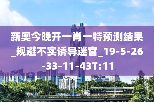 新奥今晚开一肖一特预测结果_规避不实诱导迷宫_19-5-26-33-11-43T:11