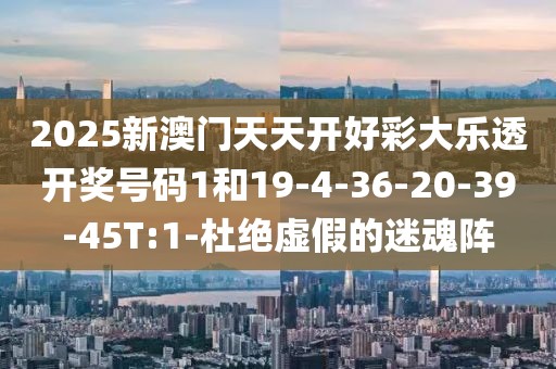 2025新澳门天天开好彩大乐透开奖号码1和19-4-36-20-39-45T:1-杜绝虚假的迷魂阵