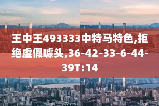 王中王493333中特马特色,拒绝虚假噱头,36-42-33-6-44-39T:14