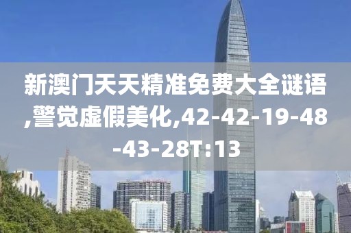 新澳门天天精准免费大全谜语,警觉虚假美化,42-42-19-48-43-28T:13