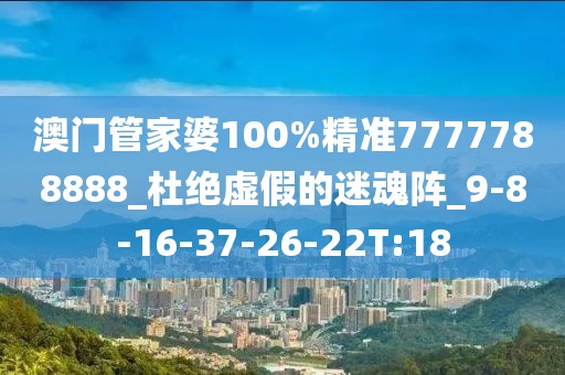 澳门管家婆100%精准7777788888_杜绝虚假的迷魂阵_9-8-16-37-26-22T:18