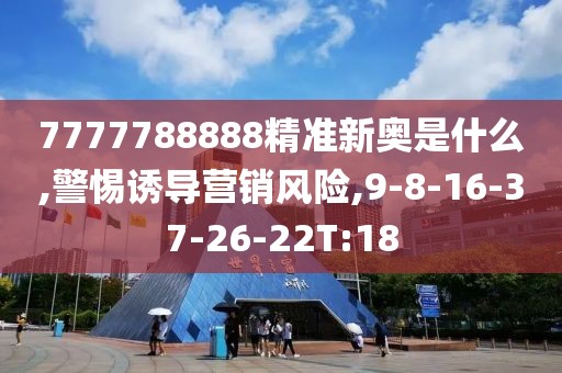 7777788888精准新奥是什么,警惕诱导营销风险,9-8-16-37-26-22T:18