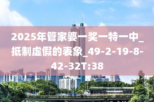 2025年管家婆一奖一特一中_抵制虚假的表象_49-2-19-8-42-32T:38