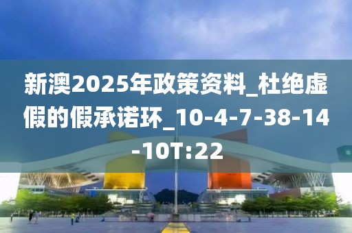 新澳2025年政策资料_杜绝虚假的假承诺环_10-4-7-38-14-10T:22