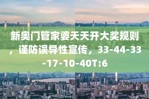 新奥门管家婆天天开大奖规则，谨防误导性宣传，33-44-33-17-10-40T:6