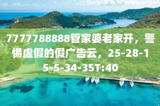 7777788888管家婆老家开，警惕虚假的假广告云，25-28-15-5-34-35T:40
