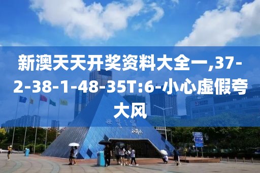 新澳天天开奖资料大全一,37-2-38-1-48-35T:6-小心虚假夸大风