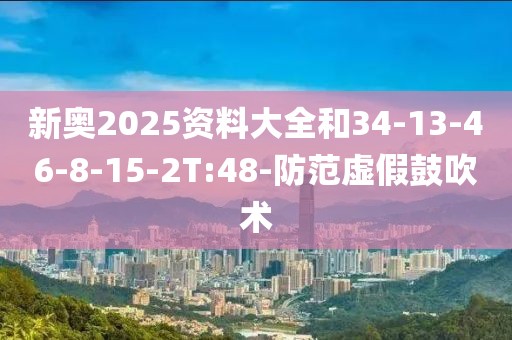 新奥2025资料大全和34-13-46-8-15-2T:48-防范虚假鼓吹术
