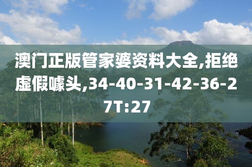 澳门正版管家婆资料大全,拒绝虚假噱头,34-40-31-42-36-27T:27