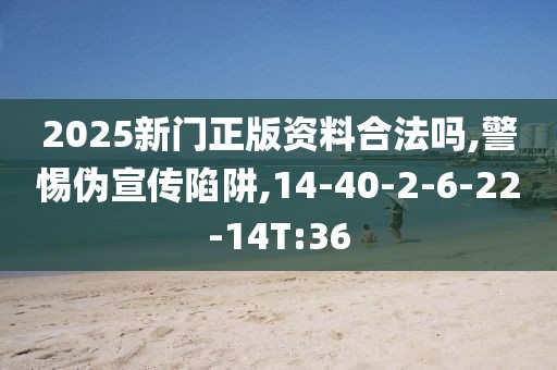 2025新门正版资料合法吗,警惕伪宣传陷阱,14-40-2-6-22-14T:36