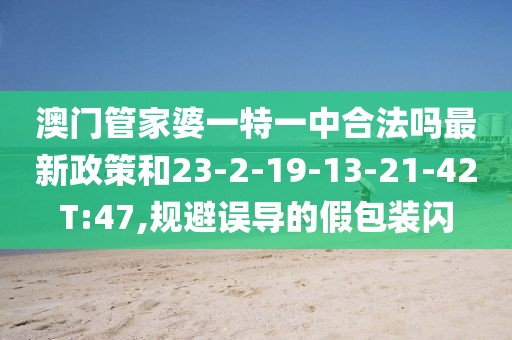 澳门管家婆一特一中合法吗最新政策和23-2-19-13-21-42T:47,规避误导的假包装闪