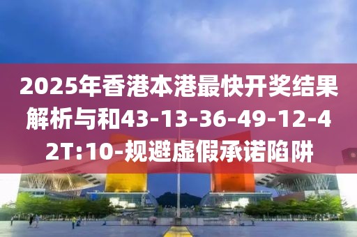 2025年香港本港最快开奖结果解析与和43-13-36-49-12-42T:10-规避虚假承诺陷阱