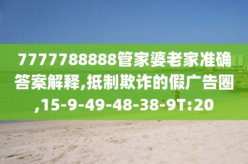 7777788888管家婆老家准确答案解释,抵制欺诈的假广告圈,15-9-49-48-38-9T:20