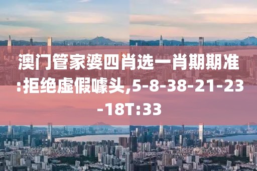 澳门管家婆四肖选一肖期期准:拒绝虚假噱头,5-8-38-21-23-18T:33