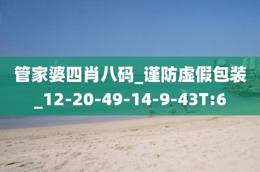 管家婆四肖八码_谨防虚假包装_12-20-49-14-9-43T:6