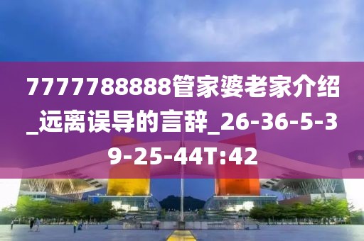 7777788888管家婆老家介绍_远离误导的言辞_26-36-5-39-25-44T:42