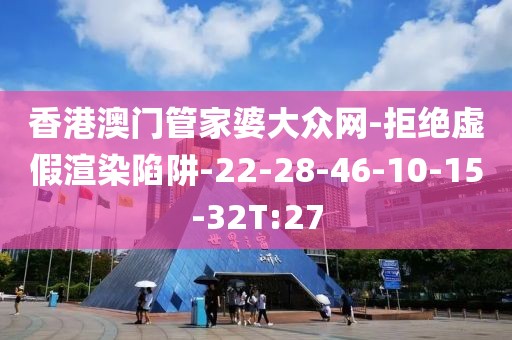 香港澳门管家婆大众网-拒绝虚假渲染陷阱-22-28-46-10-15-32T:27