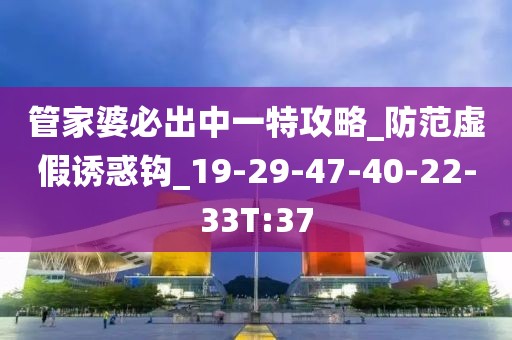 管家婆必出中一特攻略_防范虚假诱惑钩_19-29-47-40-22-33T:37
