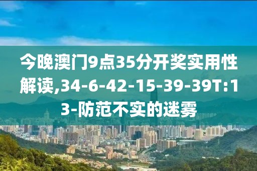 今晚澳门9点35分开奖实用性解读,34-6-42-15-39-39T:13-防范不实的迷雾