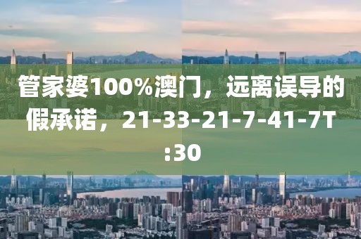 管家婆100%澳门，远离误导的假承诺，21-33-21-7-41-7T:30
