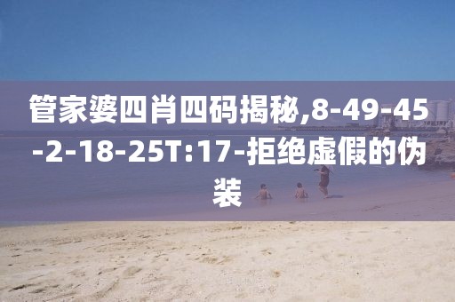 管家婆四肖四码揭秘,8-49-45-2-18-25T:17-拒绝虚假的伪装