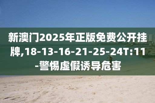 新澳门2025年正版免费公开挂牌,18-13-16-21-25-24T:11-警惕虚假诱导危害