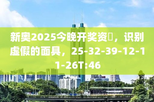 新奥2025今晚开奖资枓，识别虚假的面具，25-32-39-12-11-26T:46