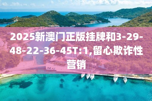 2025新澳门正版挂牌和3-29-48-22-36-45T:1,留心欺诈性营销