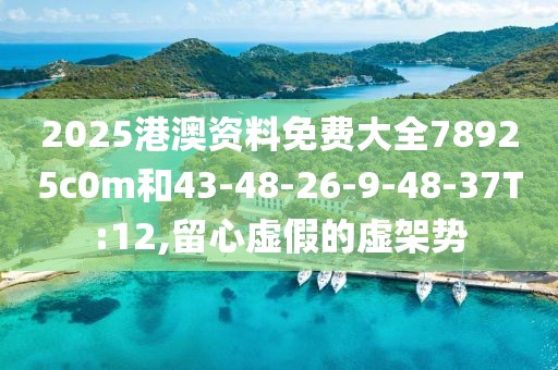 2025港澳资料免费大全78925c0m和43-48-26-9-48-37T:12,留心虚假的虚架势