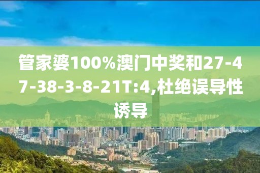 管家婆100%澳门中奖和27-47-38-3-8-21T:4,杜绝误导性诱导